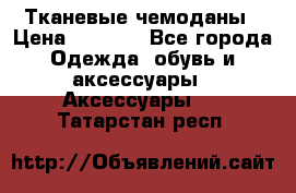 Тканевые чемоданы › Цена ­ 4 500 - Все города Одежда, обувь и аксессуары » Аксессуары   . Татарстан респ.